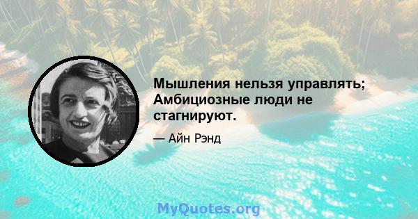 Мышления нельзя управлять; Амбициозные люди не стагнируют.