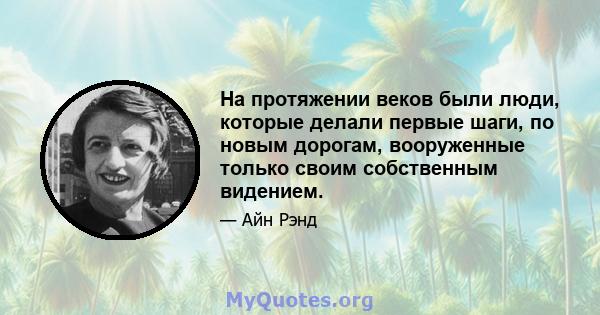 На протяжении веков были люди, которые делали первые шаги, по новым дорогам, вооруженные только своим собственным видением.