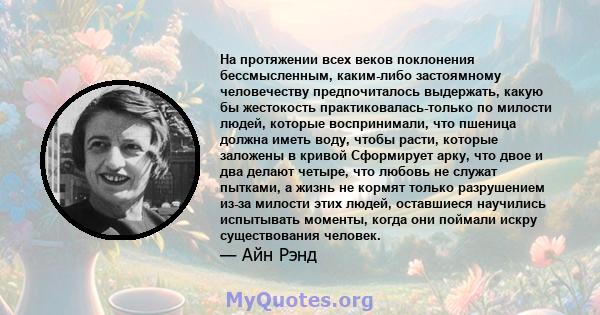 На протяжении всех веков поклонения бессмысленным, каким-либо застоямному человечеству предпочиталось выдержать, какую бы жестокость практиковалась-только по милости людей, которые воспринимали, что пшеница должна иметь 