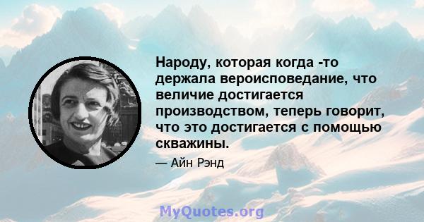 Народу, которая когда -то держала вероисповедание, что величие достигается производством, теперь говорит, что это достигается с помощью скважины.