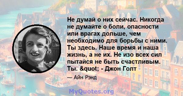 Не думай о них сейчас. Никогда не думайте о боли, опасности или врагах дольше, чем необходимо для борьбы с ними. Ты здесь. Наше время и наша жизнь, а не их. Не изо всех сил пытайся не быть счастливым. Ты. " - Джон