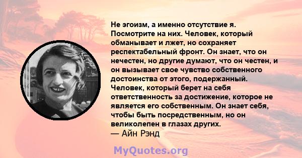 Не эгоизм, а именно отсутствие я. Посмотрите на них. Человек, который обманывает и лжет, но сохраняет респектабельный фронт. Он знает, что он нечестен, но другие думают, что он честен, и он вызывает свое чувство