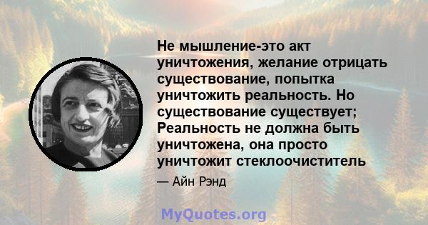 Не мышление-это акт уничтожения, желание отрицать существование, попытка уничтожить реальность. Но существование существует; Реальность не должна быть уничтожена, она просто уничтожит стеклоочиститель