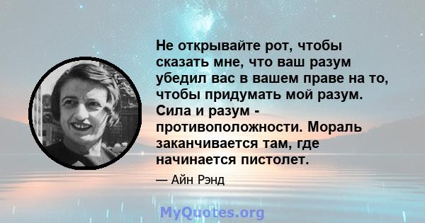 Не открывайте рот, чтобы сказать мне, что ваш разум убедил вас в вашем праве на то, чтобы придумать мой разум. Сила и разум - противоположности. Мораль заканчивается там, где начинается пистолет.