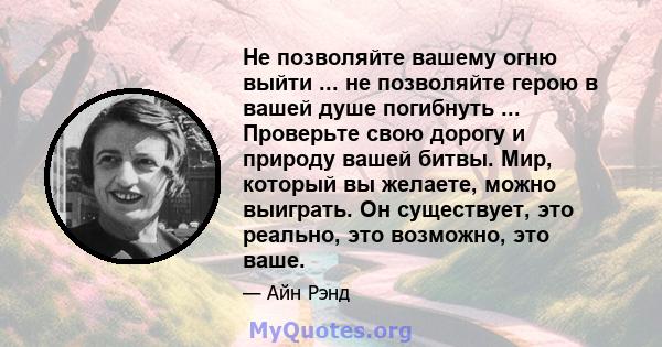 Не позволяйте вашему огню выйти ... не позволяйте герою в вашей душе погибнуть ... Проверьте свою дорогу и природу вашей битвы. Мир, который вы желаете, можно выиграть. Он существует, это реально, это возможно, это ваше.