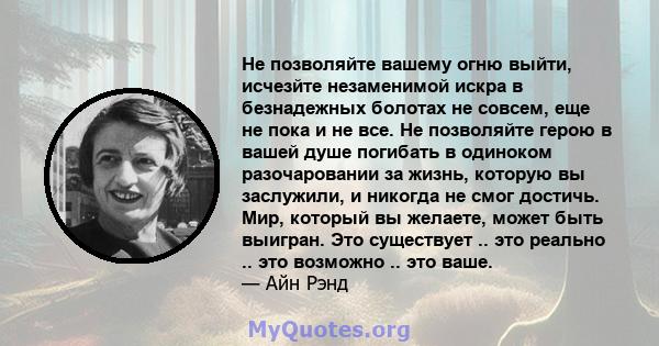 Не позволяйте вашему огню выйти, исчезйте незаменимой искра в безнадежных болотах не совсем, еще не пока и не все. Не позволяйте герою в вашей душе погибать в одиноком разочаровании за жизнь, которую вы заслужили, и