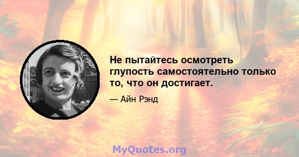 Не пытайтесь осмотреть глупость самостоятельно только то, что он достигает.