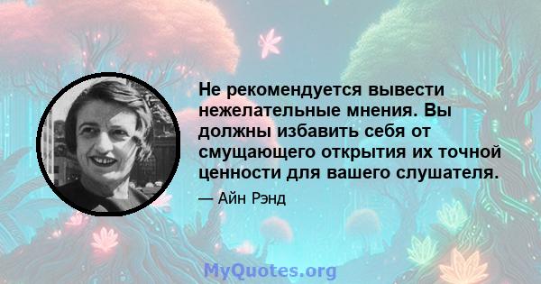 Не рекомендуется вывести нежелательные мнения. Вы должны избавить себя от смущающего открытия их точной ценности для вашего слушателя.