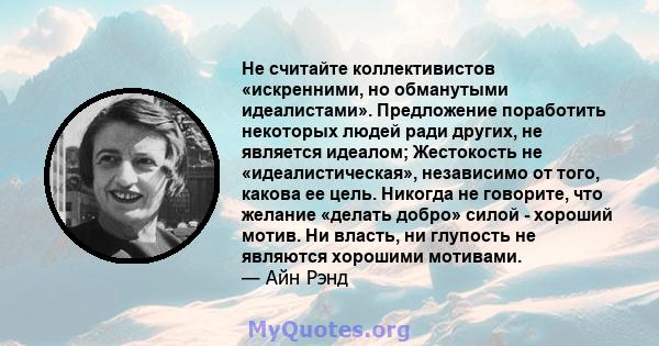 Не считайте коллективистов «искренними, но обманутыми идеалистами». Предложение поработить некоторых людей ради других, не является идеалом; Жестокость не «идеалистическая», независимо от того, какова ее цель. Никогда