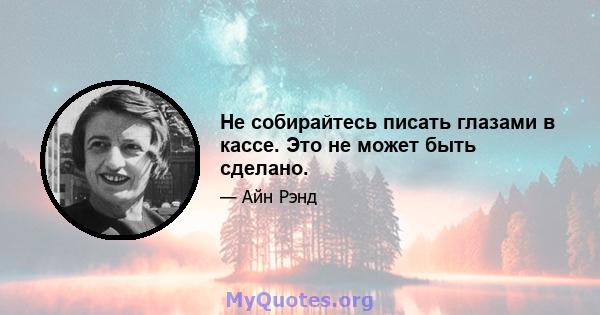 Не собирайтесь писать глазами в кассе. Это не может быть сделано.