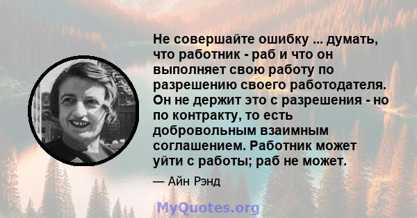 Не совершайте ошибку ... думать, что работник - раб и что он выполняет свою работу по разрешению своего работодателя. Он не держит это с разрешения - но по контракту, то есть добровольным взаимным соглашением. Работник