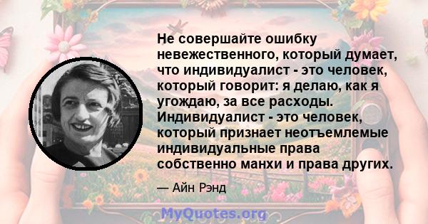 Не совершайте ошибку невежественного, который думает, что индивидуалист - это человек, который говорит: я делаю, как я угождаю, за все расходы. Индивидуалист - это человек, который признает неотъемлемые индивидуальные