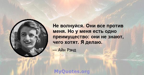 Не волнуйся. Они все против меня. Но у меня есть одно преимущество: они не знают, чего хотят. Я делаю.