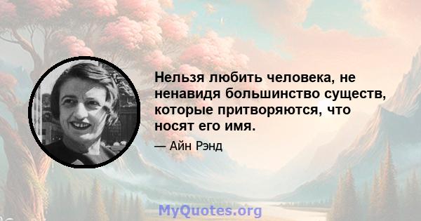 Нельзя любить человека, не ненавидя большинство существ, которые притворяются, что носят его имя.