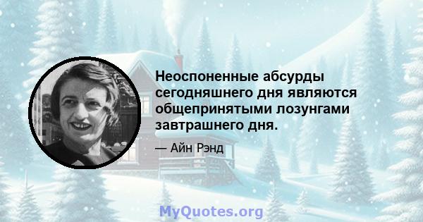 Неоспоненные абсурды сегодняшнего дня являются общепринятыми лозунгами завтрашнего дня.