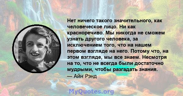 Нет ничего такого значительного, как человеческое лицо. Ни как красноречиво. Мы никогда не сможем узнать другого человека, за исключением того, что на нашем первом взгляде на него. Потому что, на этом взгляде, мы все