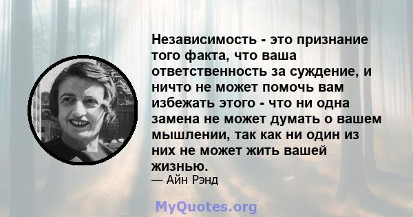 Независимость - это признание того факта, что ваша ответственность за суждение, и ничто не может помочь вам избежать этого - что ни одна замена не может думать о вашем мышлении, так как ни один из них не может жить