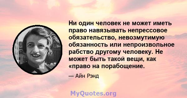 Ни один человек не может иметь право навязывать непрессовое обязательство, невозмутимую обязанность или непроизвольное рабство другому человеку. Не может быть такой вещи, как «право на порабощение.