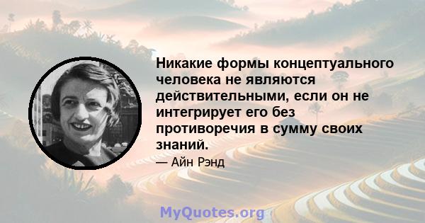 Никакие формы концептуального человека не являются действительными, если он не интегрирует его без противоречия в сумму своих знаний.