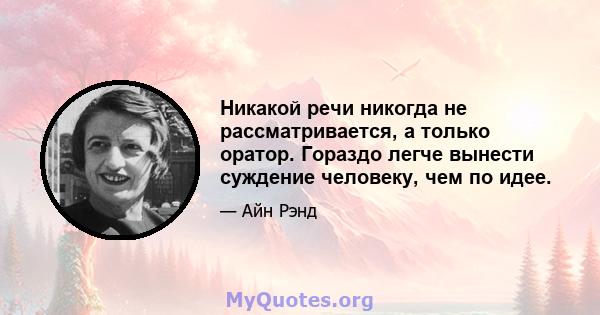 Никакой речи никогда не рассматривается, а только оратор. Гораздо легче вынести суждение человеку, чем по идее.