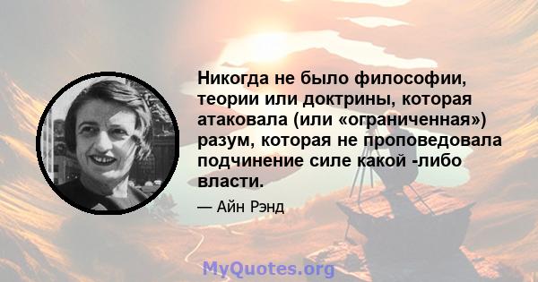 Никогда не было философии, теории или доктрины, которая атаковала (или «ограниченная») разум, которая не проповедовала подчинение силе какой -либо власти.