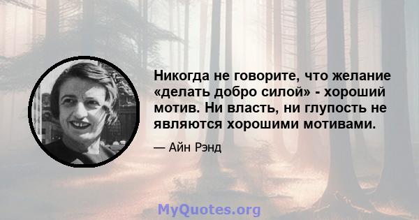 Никогда не говорите, что желание «делать добро силой» - хороший мотив. Ни власть, ни глупость не являются хорошими мотивами.