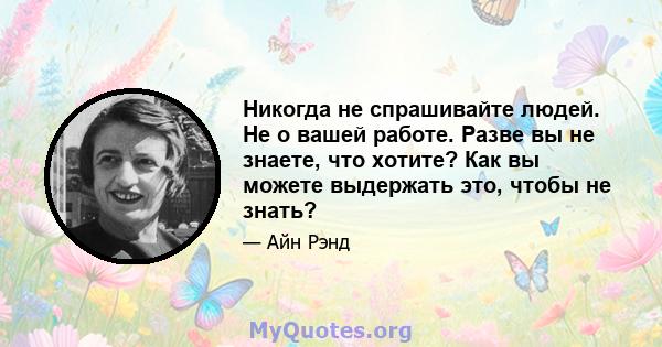 Никогда не спрашивайте людей. Не о вашей работе. Разве вы не знаете, что хотите? Как вы можете выдержать это, чтобы не знать?