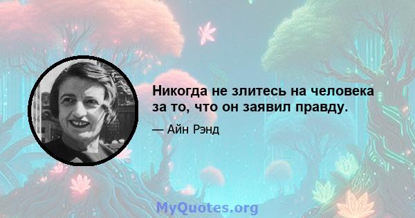 Никогда не злитесь на человека за то, что он заявил правду.