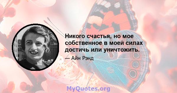 Никого счастья, но мое собственное в моей силах достичь или уничтожить.