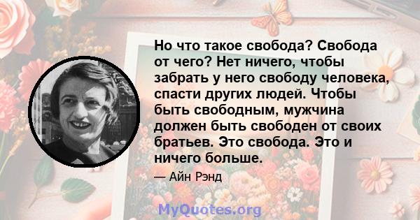 Но что такое свобода? Свобода от чего? Нет ничего, чтобы забрать у него свободу человека, спасти других людей. Чтобы быть свободным, мужчина должен быть свободен от своих братьев. Это свобода. Это и ничего больше.