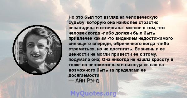 Но это был тот взгляд на человеческую судьбу, которую она наиболее страстно ненавидела и отвергала: мнение о том, что человек когда -либо должен был быть привлечен каким -то видением недостижимого сияющего впереди,