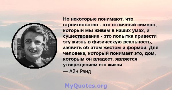 Но некоторые понимают, что строительство - это отличный символ, который мы живем в наших умах, и существование - это попытка привести эту жизнь в физическую реальность, заявить об этом жестом и формой. Для человека,