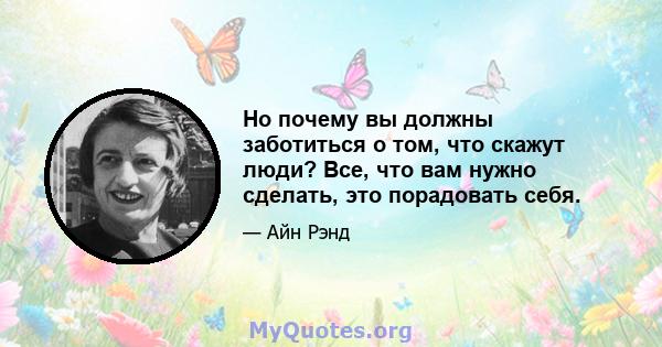 Но почему вы должны заботиться о том, что скажут люди? Все, что вам нужно сделать, это порадовать себя.