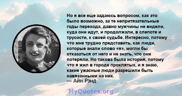 Но я все еще задаюсь вопросом, как это было возможно, за те непритязательные годы перехода, давно мужчины не видели, куда они идут, и продолжали, в слепоте и трусости, к своей судьбе. Интересно, потому что мне трудно