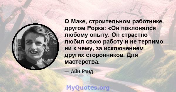 О Маке, строительном работнике, другом Рорка: «Он поклонялся любому опыту. Он страстно любил свою работу и не терпимо ни к чему, за исключением других сторонников. Для мастерства.