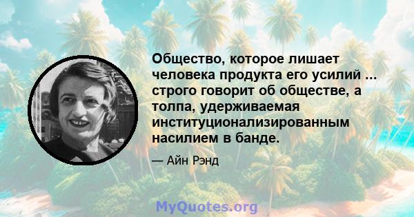 Общество, которое лишает человека продукта его усилий ... строго говорит об обществе, а толпа, удерживаемая институционализированным насилием в банде.