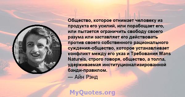 Общество, которое отнимает человеку из продукта его усилий, или порабощает его, или пытается ограничить свободу своего разума или заставляет его действовать против своего собственного рационального суждения-общество,