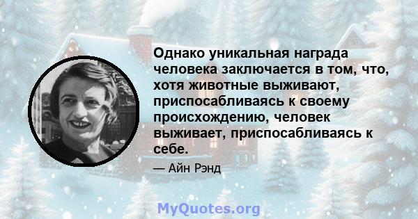 Однако уникальная награда человека заключается в том, что, хотя животные выживают, приспосабливаясь к своему происхождению, человек выживает, приспосабливаясь к себе.