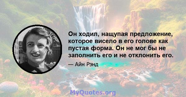 Он ходил, нащупая предложение, которое висело в его голове как пустая форма. Он не мог бы не заполнить его и не отклонить его.