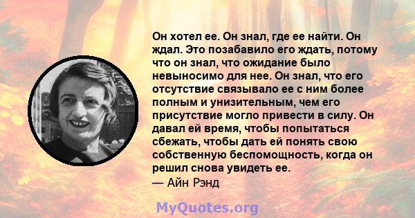 Он хотел ее. Он знал, где ее найти. Он ждал. Это позабавило его ждать, потому что он знал, что ожидание было невыносимо для нее. Он знал, что его отсутствие связывало ее с ним более полным и унизительным, чем его