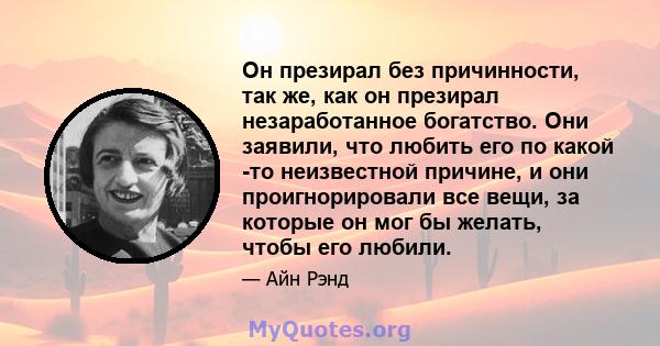 Он презирал без причинности, так же, как он презирал незаработанное богатство. Они заявили, что любить его по какой -то неизвестной причине, и они проигнорировали все вещи, за которые он мог бы желать, чтобы его любили.