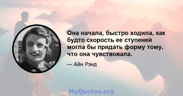 Она начала, быстро ходила, как будто скорость ее ступеней могла бы придать форму тому, что она чувствовала.