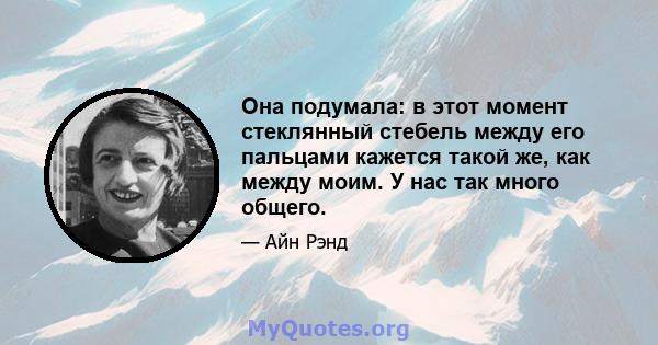 Она подумала: в этот момент стеклянный стебель между его пальцами кажется такой же, как между моим. У нас так много общего.