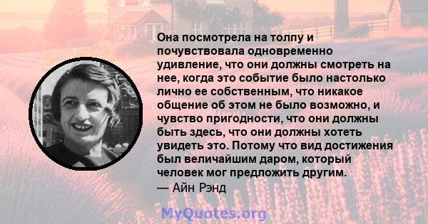 Она посмотрела на толпу и почувствовала одновременно удивление, что они должны смотреть на нее, когда это событие было настолько лично ее собственным, что никакое общение об этом не было возможно, и чувство пригодности, 