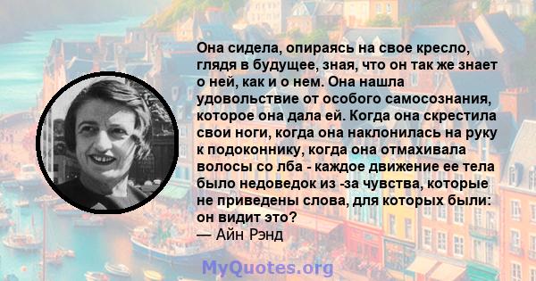 Она сидела, опираясь на свое кресло, глядя в будущее, зная, что он так же знает о ней, как и о нем. Она нашла удовольствие от особого самосознания, которое она дала ей. Когда она скрестила свои ноги, когда она