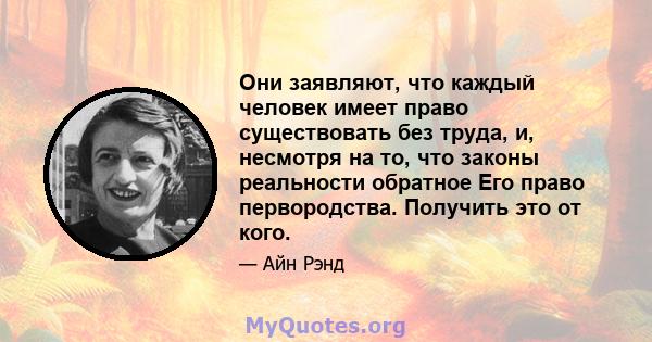 Они заявляют, что каждый человек имеет право существовать без труда, и, несмотря на то, что законы реальности обратное Его право первородства. Получить это от кого.