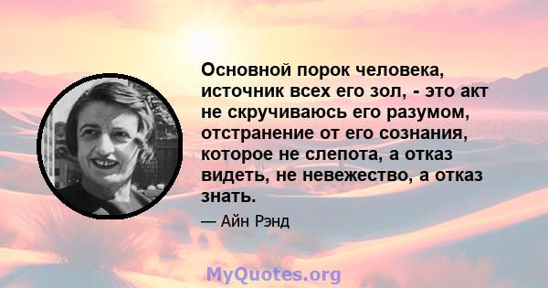 Основной порок человека, источник всех его зол, - это акт не скручиваюсь его разумом, отстранение от его сознания, которое не слепота, а отказ видеть, не невежество, а отказ знать.