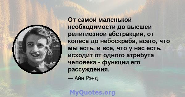 От самой маленькой необходимости до высшей религиозной абстракции, от колеса до небоскреба, всего, что мы есть, и все, что у нас есть, исходит от одного атрибута человека - функции его рассуждения.