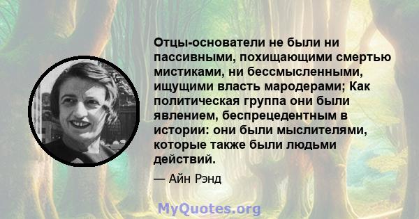 Отцы-основатели не были ни пассивными, похищающими смертью мистиками, ни бессмысленными, ищущими власть мародерами; Как политическая группа они были явлением, беспрецедентным в истории: они были мыслителями, которые