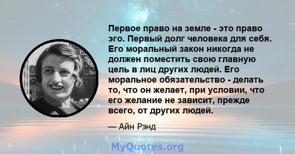 Первое право на земле - это право эго. Первый долг человека для себя. Его моральный закон никогда не должен поместить свою главную цель в лиц других людей. Его моральное обязательство - делать то, что он желает, при